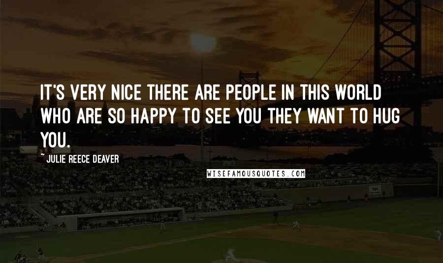 Julie Reece Deaver Quotes: It's very nice there are people in this world who are so happy to see you they want to hug you.