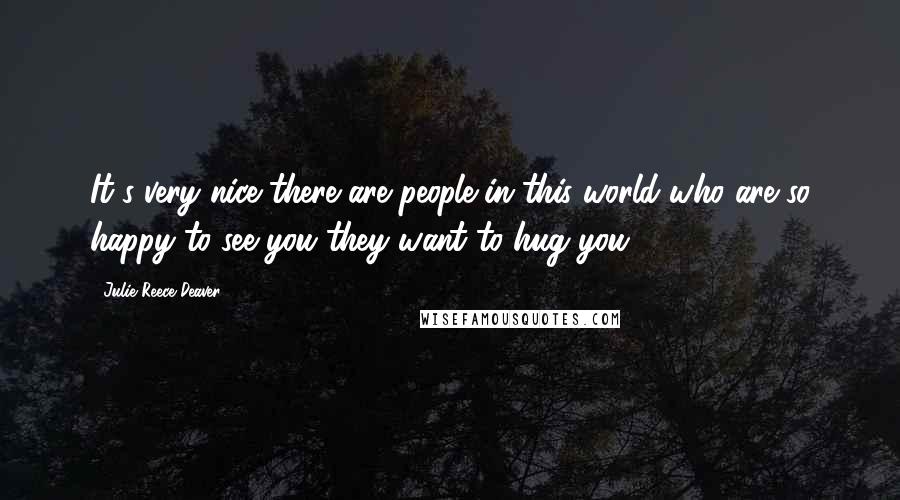 Julie Reece Deaver Quotes: It's very nice there are people in this world who are so happy to see you they want to hug you.