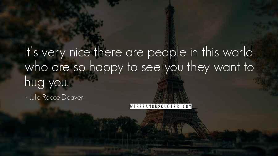 Julie Reece Deaver Quotes: It's very nice there are people in this world who are so happy to see you they want to hug you.