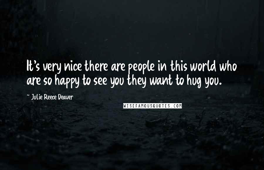 Julie Reece Deaver Quotes: It's very nice there are people in this world who are so happy to see you they want to hug you.