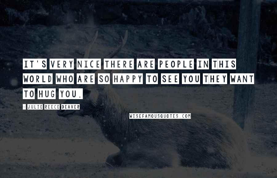 Julie Reece Deaver Quotes: It's very nice there are people in this world who are so happy to see you they want to hug you.