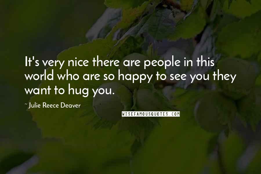 Julie Reece Deaver Quotes: It's very nice there are people in this world who are so happy to see you they want to hug you.