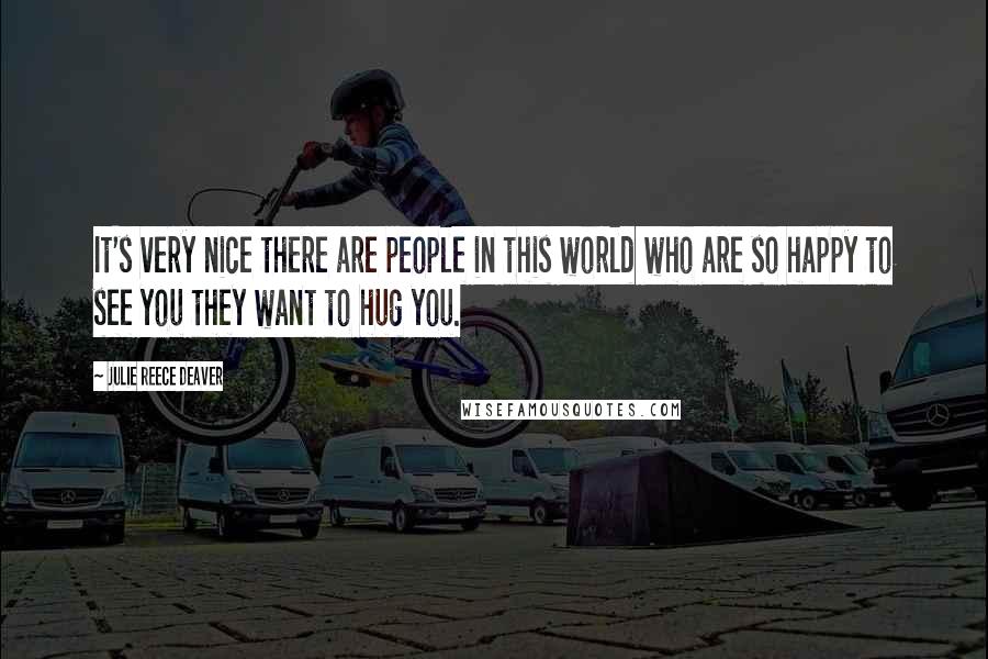 Julie Reece Deaver Quotes: It's very nice there are people in this world who are so happy to see you they want to hug you.