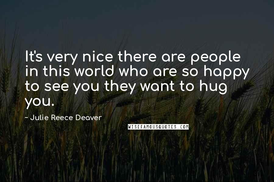 Julie Reece Deaver Quotes: It's very nice there are people in this world who are so happy to see you they want to hug you.