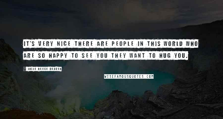 Julie Reece Deaver Quotes: It's very nice there are people in this world who are so happy to see you they want to hug you.