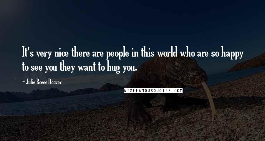 Julie Reece Deaver Quotes: It's very nice there are people in this world who are so happy to see you they want to hug you.