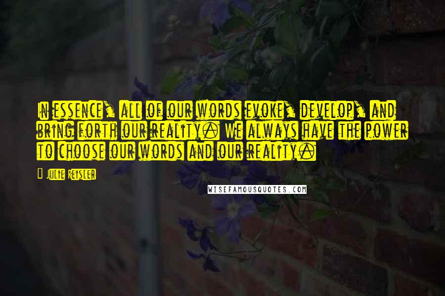 Julie Reisler Quotes: In essence, all of our words evoke, develop, and bring forth our reality. We always have the power to choose our words and our reality.