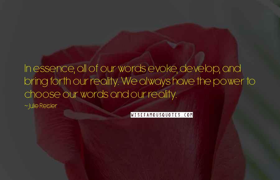 Julie Reisler Quotes: In essence, all of our words evoke, develop, and bring forth our reality. We always have the power to choose our words and our reality.