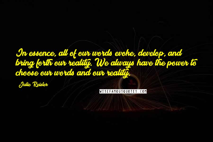 Julie Reisler Quotes: In essence, all of our words evoke, develop, and bring forth our reality. We always have the power to choose our words and our reality.