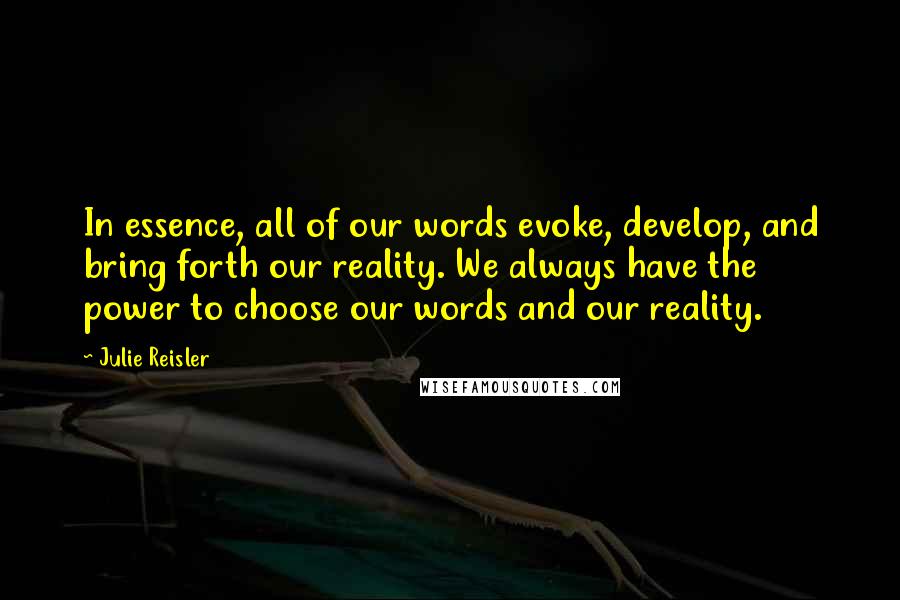 Julie Reisler Quotes: In essence, all of our words evoke, develop, and bring forth our reality. We always have the power to choose our words and our reality.