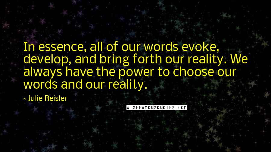 Julie Reisler Quotes: In essence, all of our words evoke, develop, and bring forth our reality. We always have the power to choose our words and our reality.