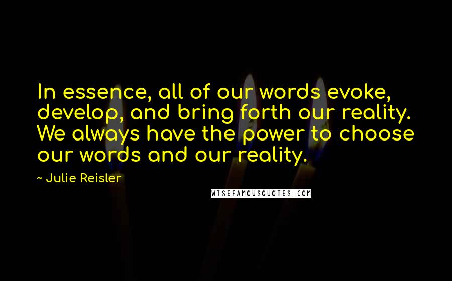 Julie Reisler Quotes: In essence, all of our words evoke, develop, and bring forth our reality. We always have the power to choose our words and our reality.
