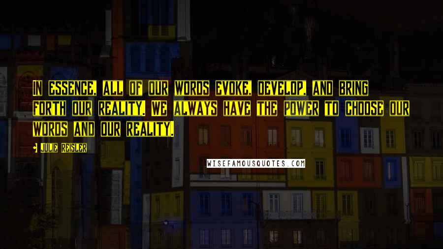 Julie Reisler Quotes: In essence, all of our words evoke, develop, and bring forth our reality. We always have the power to choose our words and our reality.