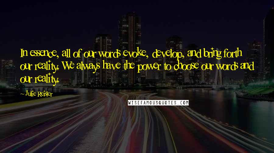 Julie Reisler Quotes: In essence, all of our words evoke, develop, and bring forth our reality. We always have the power to choose our words and our reality.