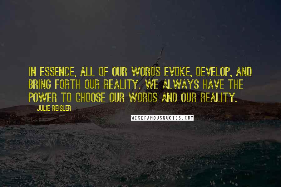 Julie Reisler Quotes: In essence, all of our words evoke, develop, and bring forth our reality. We always have the power to choose our words and our reality.