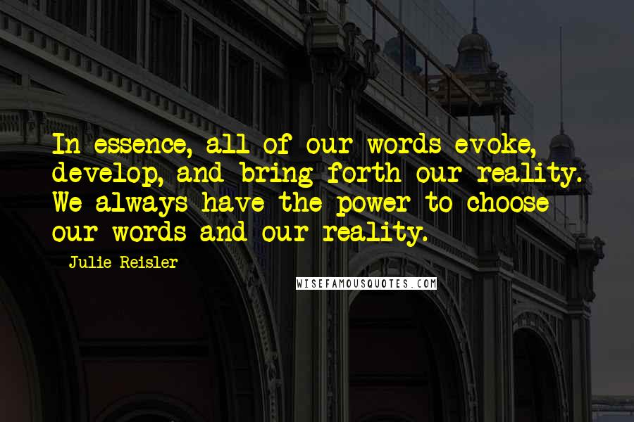 Julie Reisler Quotes: In essence, all of our words evoke, develop, and bring forth our reality. We always have the power to choose our words and our reality.