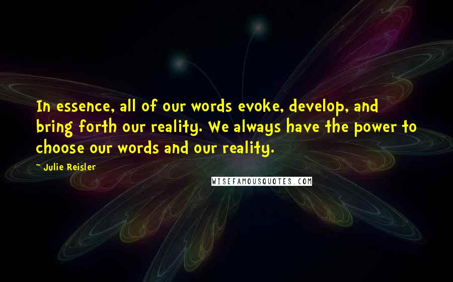 Julie Reisler Quotes: In essence, all of our words evoke, develop, and bring forth our reality. We always have the power to choose our words and our reality.