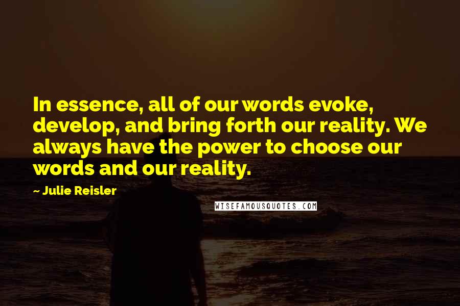 Julie Reisler Quotes: In essence, all of our words evoke, develop, and bring forth our reality. We always have the power to choose our words and our reality.