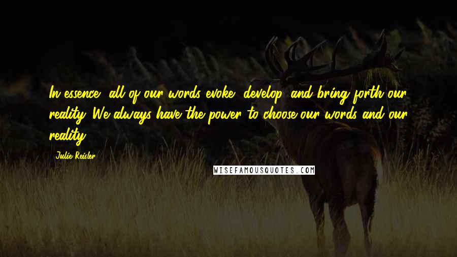 Julie Reisler Quotes: In essence, all of our words evoke, develop, and bring forth our reality. We always have the power to choose our words and our reality.