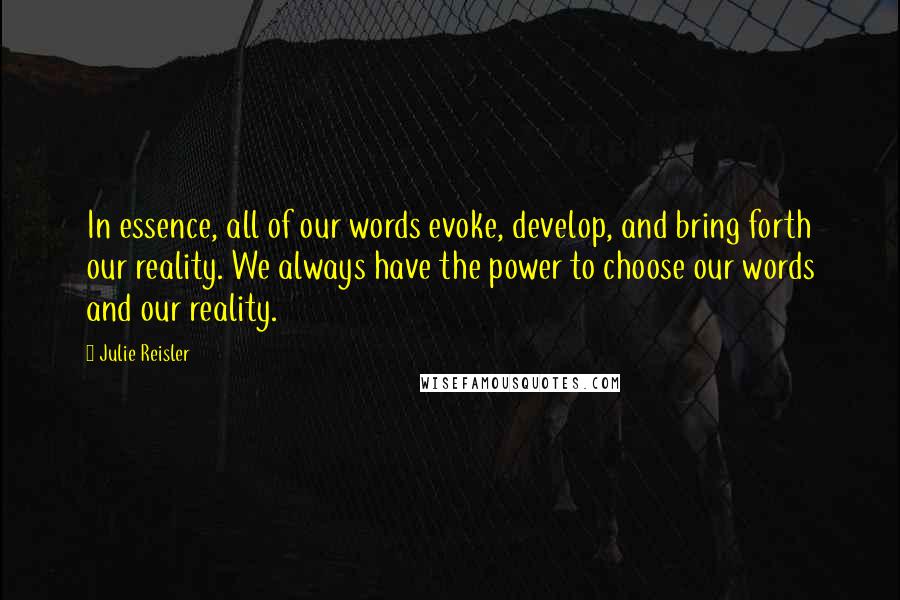 Julie Reisler Quotes: In essence, all of our words evoke, develop, and bring forth our reality. We always have the power to choose our words and our reality.