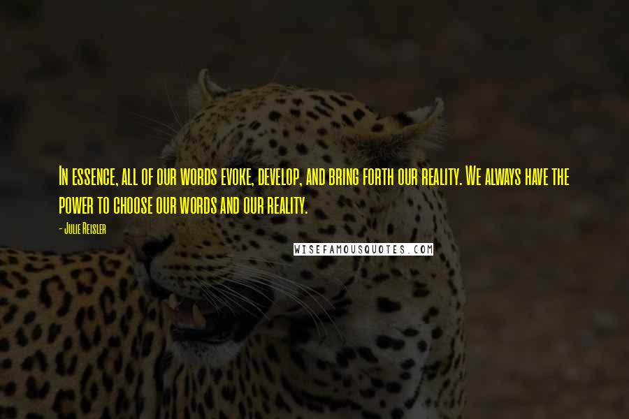 Julie Reisler Quotes: In essence, all of our words evoke, develop, and bring forth our reality. We always have the power to choose our words and our reality.