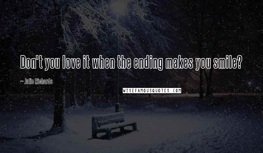 Julie Richards Quotes: Don't you love it when the ending makes you smile?