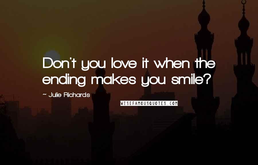 Julie Richards Quotes: Don't you love it when the ending makes you smile?