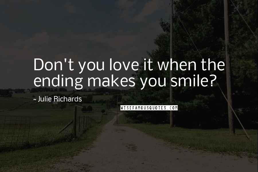 Julie Richards Quotes: Don't you love it when the ending makes you smile?