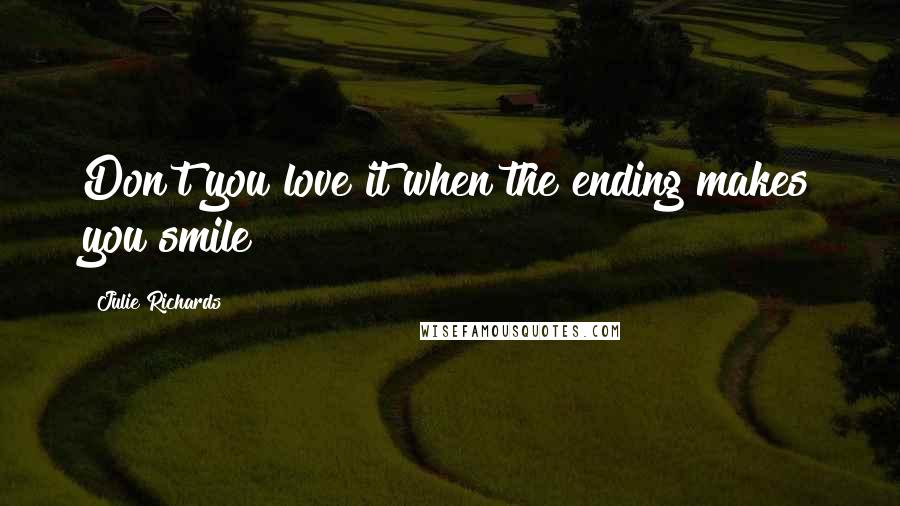 Julie Richards Quotes: Don't you love it when the ending makes you smile?