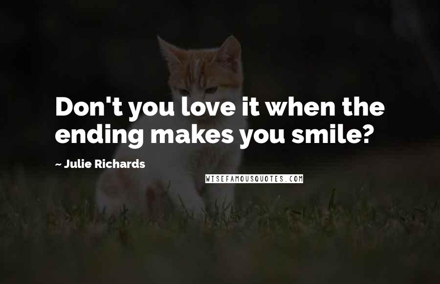 Julie Richards Quotes: Don't you love it when the ending makes you smile?