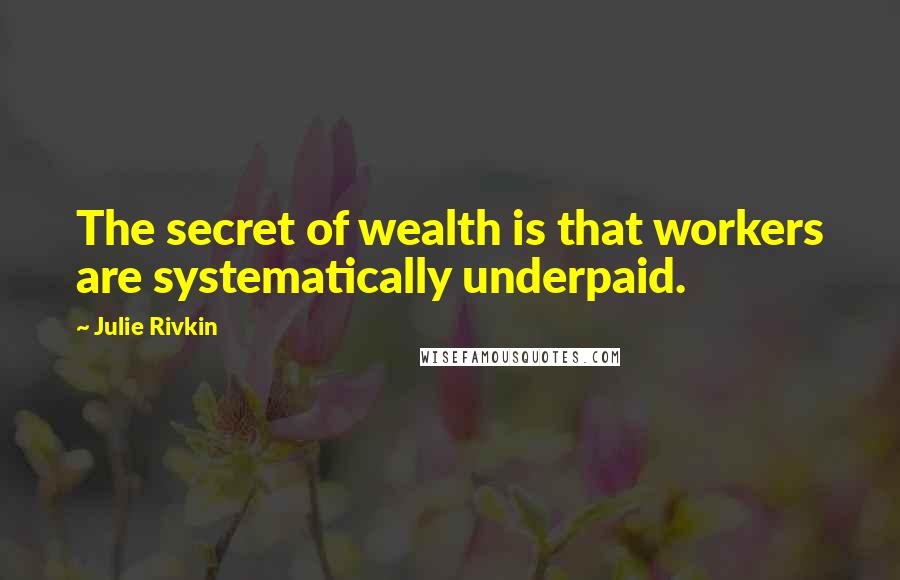 Julie Rivkin Quotes: The secret of wealth is that workers are systematically underpaid.