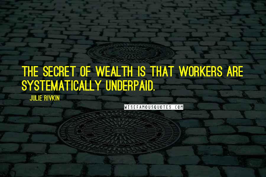 Julie Rivkin Quotes: The secret of wealth is that workers are systematically underpaid.