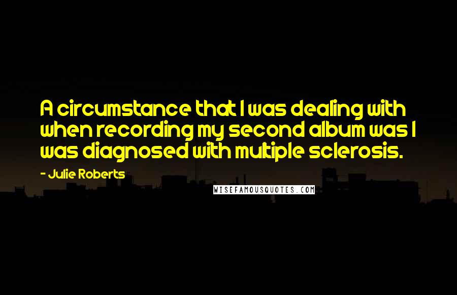 Julie Roberts Quotes: A circumstance that I was dealing with when recording my second album was I was diagnosed with multiple sclerosis.