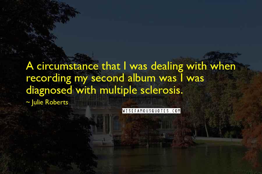 Julie Roberts Quotes: A circumstance that I was dealing with when recording my second album was I was diagnosed with multiple sclerosis.