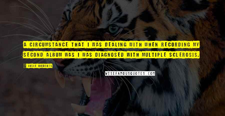 Julie Roberts Quotes: A circumstance that I was dealing with when recording my second album was I was diagnosed with multiple sclerosis.