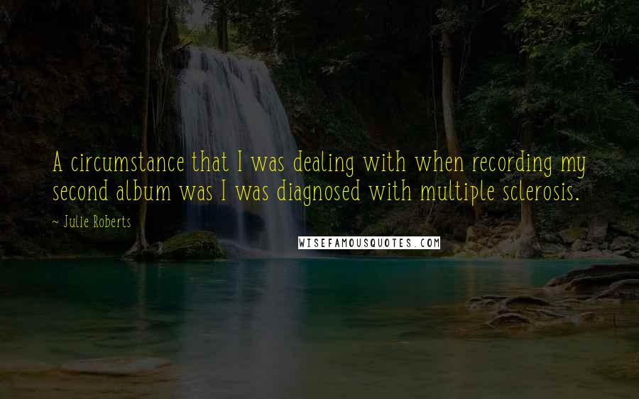 Julie Roberts Quotes: A circumstance that I was dealing with when recording my second album was I was diagnosed with multiple sclerosis.