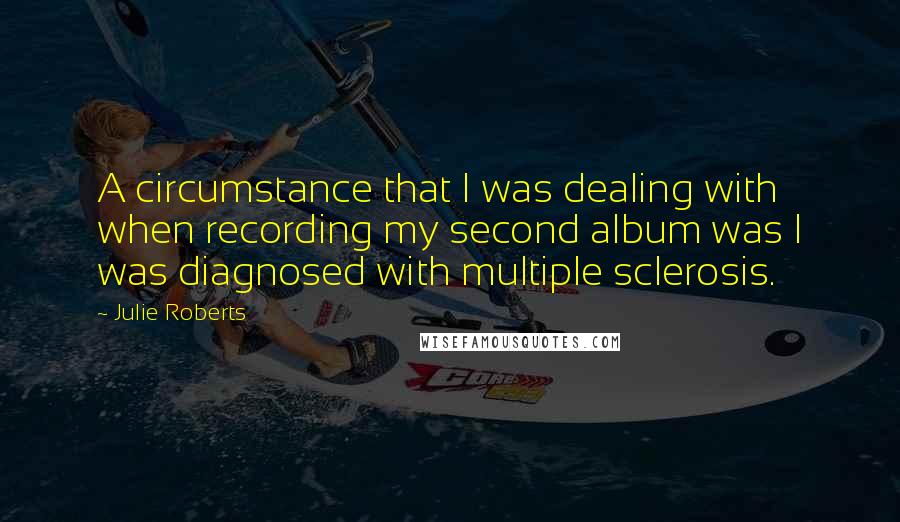 Julie Roberts Quotes: A circumstance that I was dealing with when recording my second album was I was diagnosed with multiple sclerosis.