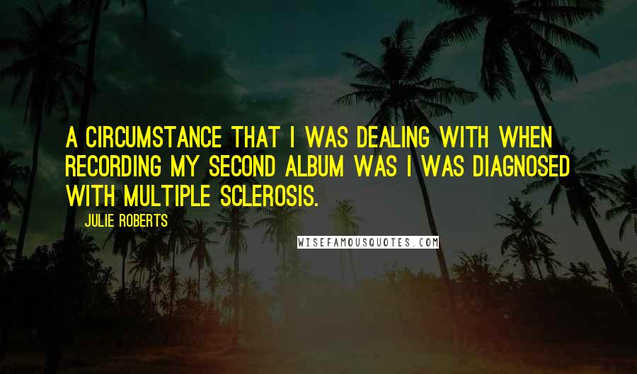 Julie Roberts Quotes: A circumstance that I was dealing with when recording my second album was I was diagnosed with multiple sclerosis.
