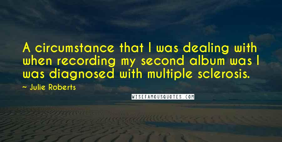 Julie Roberts Quotes: A circumstance that I was dealing with when recording my second album was I was diagnosed with multiple sclerosis.