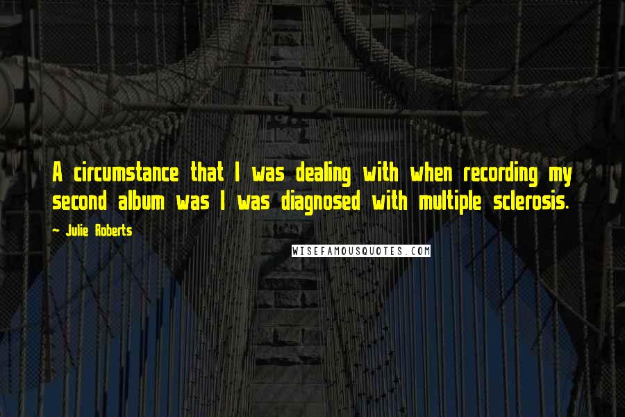 Julie Roberts Quotes: A circumstance that I was dealing with when recording my second album was I was diagnosed with multiple sclerosis.