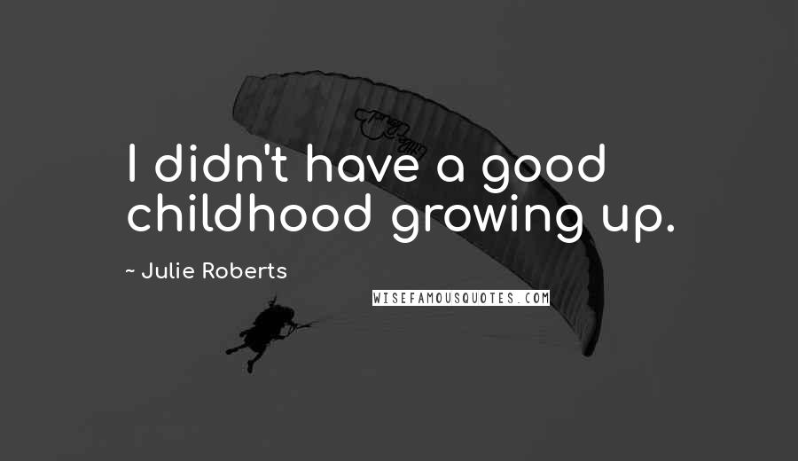 Julie Roberts Quotes: I didn't have a good childhood growing up.