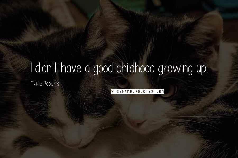 Julie Roberts Quotes: I didn't have a good childhood growing up.