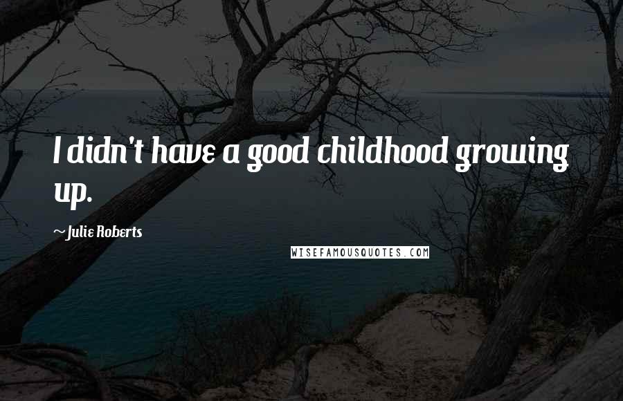 Julie Roberts Quotes: I didn't have a good childhood growing up.