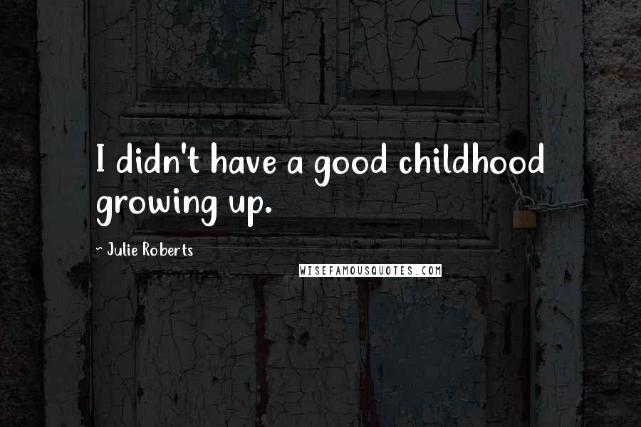 Julie Roberts Quotes: I didn't have a good childhood growing up.