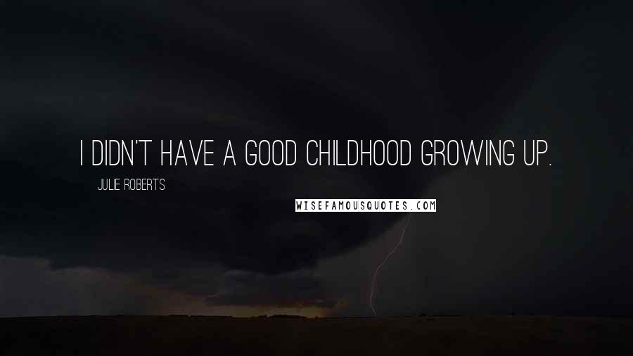 Julie Roberts Quotes: I didn't have a good childhood growing up.