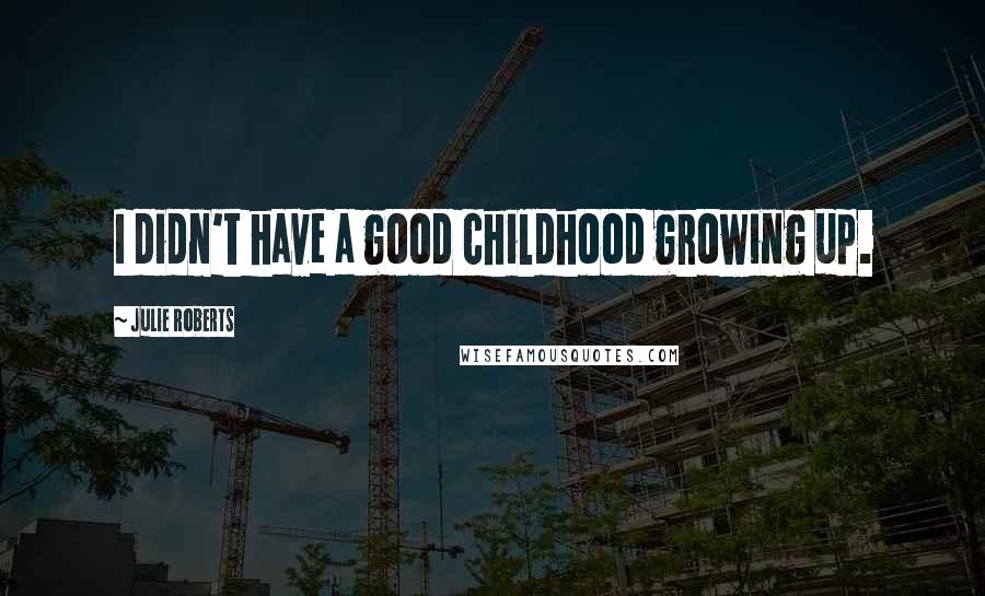 Julie Roberts Quotes: I didn't have a good childhood growing up.