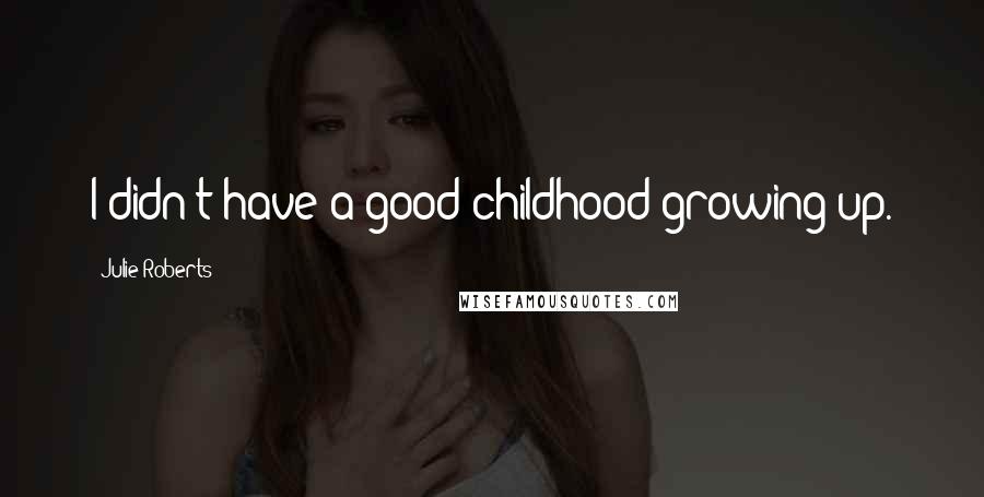 Julie Roberts Quotes: I didn't have a good childhood growing up.