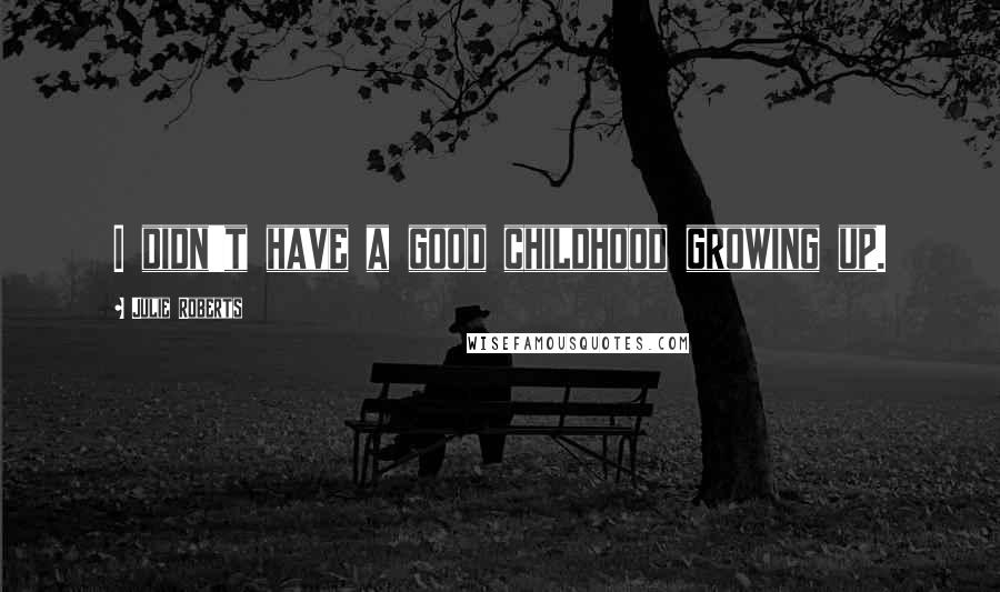Julie Roberts Quotes: I didn't have a good childhood growing up.