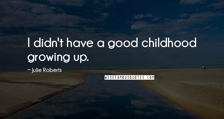 Julie Roberts Quotes: I didn't have a good childhood growing up.