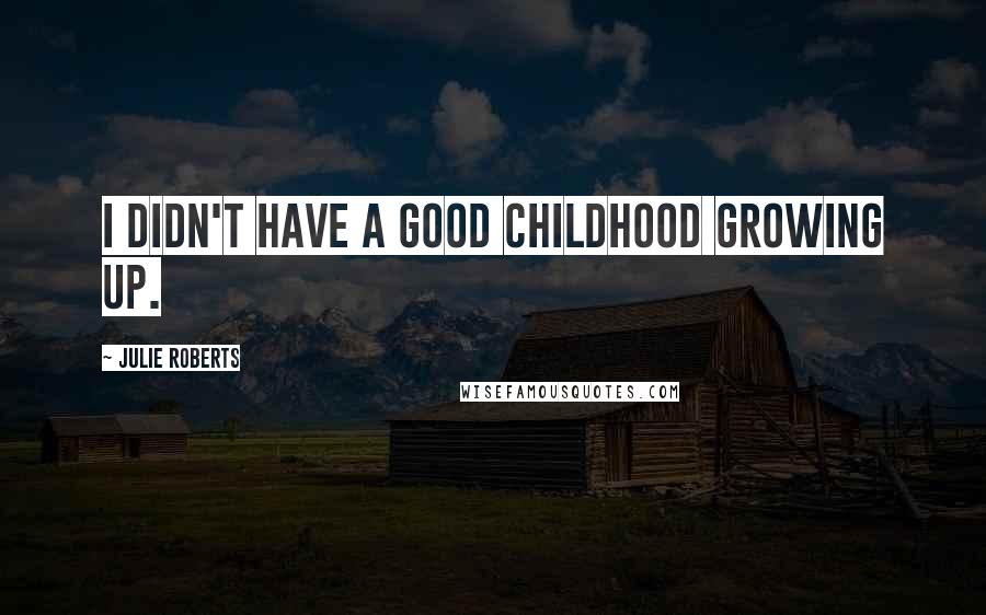 Julie Roberts Quotes: I didn't have a good childhood growing up.